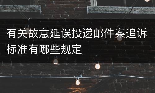 有关故意延误投递邮件案追诉标准有哪些规定