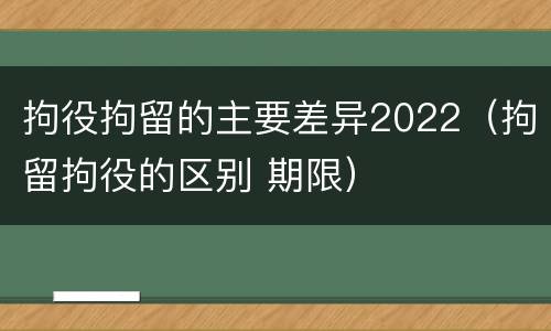 拘役拘留的主要差异2022（拘留拘役的区别 期限）