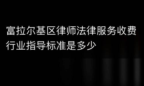 富拉尔基区律师法律服务收费行业指导标准是多少