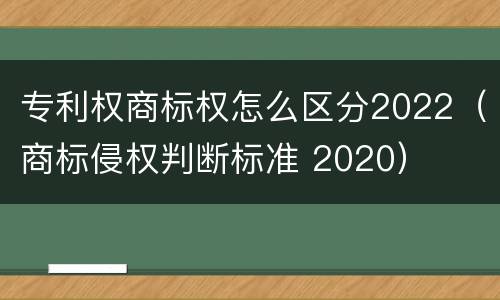 专利权商标权怎么区分2022（商标侵权判断标准 2020）
