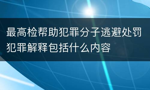 最高检帮助犯罪分子逃避处罚犯罪解释包括什么内容