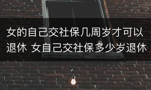 女的自己交社保几周岁才可以退休 女自己交社保多少岁退休