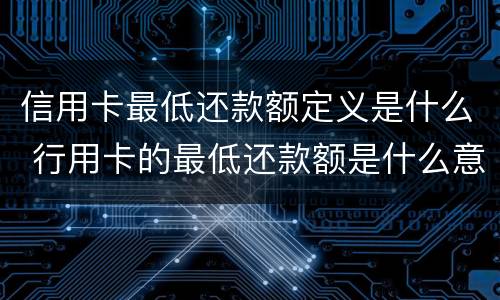 信用卡最低还款额定义是什么 行用卡的最低还款额是什么意思