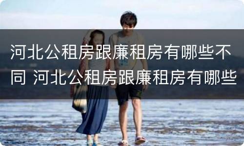 河北公租房跟廉租房有哪些不同 河北公租房跟廉租房有哪些不同的地方