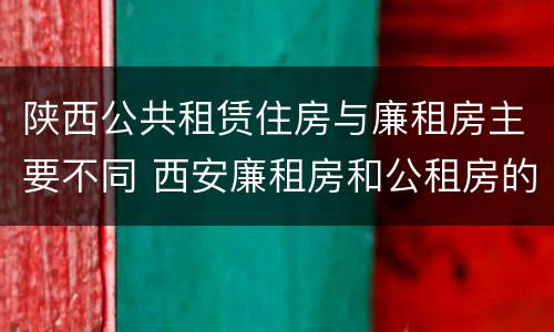 陕西公共租赁住房与廉租房主要不同 西安廉租房和公租房的区别到底是什么?