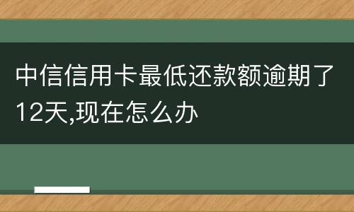 中信信用卡最低还款额逾期了12天,现在怎么办