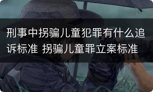 刑事中拐骗儿童犯罪有什么追诉标准 拐骗儿童罪立案标准