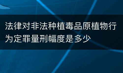 法律对非法种植毒品原植物行为定罪量刑幅度是多少