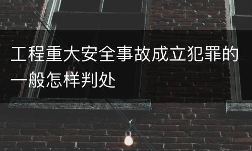 工程重大安全事故成立犯罪的一般怎样判处