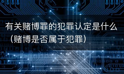 有关赌博罪的犯罪认定是什么（赌博是否属于犯罪）