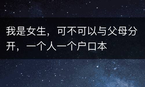 我是女生，可不可以与父母分开，一个人一个户口本