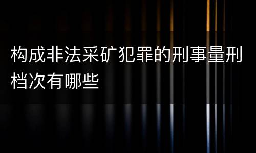 构成非法采矿犯罪的刑事量刑档次有哪些