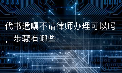 代书遗嘱不请律师办理可以吗，步骤有哪些