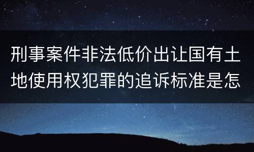 刑事案件非法低价出让国有土地使用权犯罪的追诉标准是怎么规定