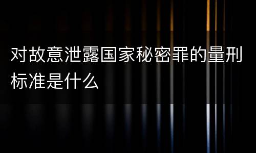 对故意泄露国家秘密罪的量刑标准是什么