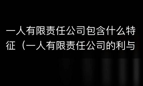一人有限责任公司包含什么特征（一人有限责任公司的利与弊）
