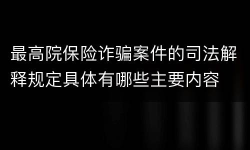 最高院保险诈骗案件的司法解释规定具体有哪些主要内容