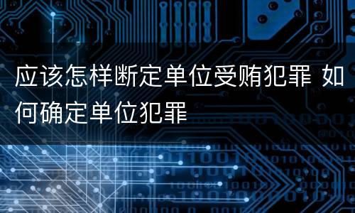 应该怎样断定单位受贿犯罪 如何确定单位犯罪