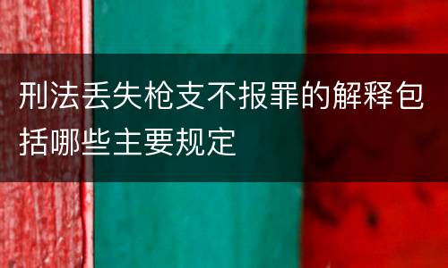 刑法丢失枪支不报罪的解释包括哪些主要规定