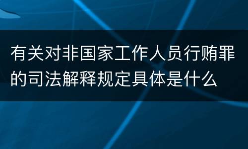 有关对非国家工作人员行贿罪的司法解释规定具体是什么