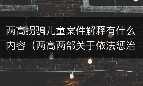 两高拐骗儿童案件解释有什么内容（两高两部关于依法惩治拐卖）