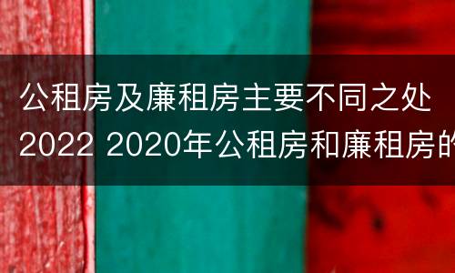 公租房及廉租房主要不同之处2022 2020年公租房和廉租房的区别