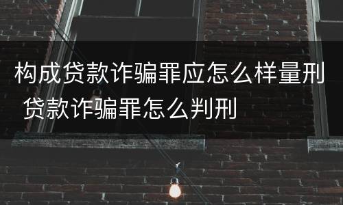 构成贷款诈骗罪应怎么样量刑 贷款诈骗罪怎么判刑