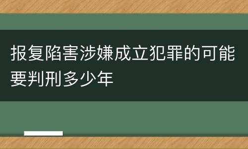报复陷害涉嫌成立犯罪的可能要判刑多少年