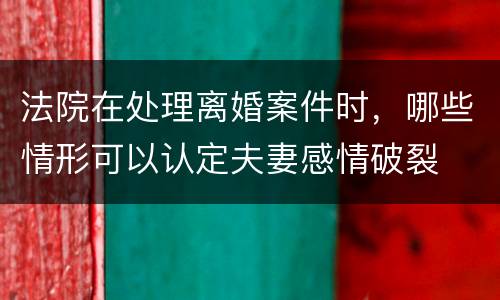 法院在处理离婚案件时，哪些情形可以认定夫妻感情破裂
