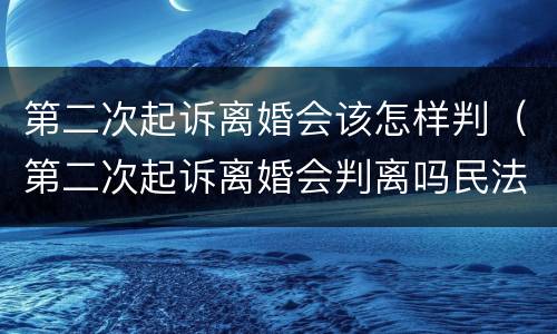 第二次起诉离婚会该怎样判（第二次起诉离婚会判离吗民法典）