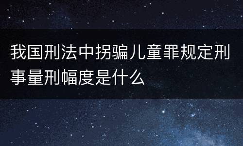 我国刑法中拐骗儿童罪规定刑事量刑幅度是什么