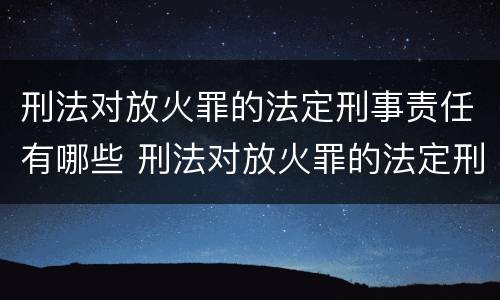 刑法对放火罪的法定刑事责任有哪些 刑法对放火罪的法定刑事责任有哪些条款