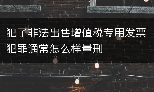 犯了非法出售增值税专用发票犯罪通常怎么样量刑