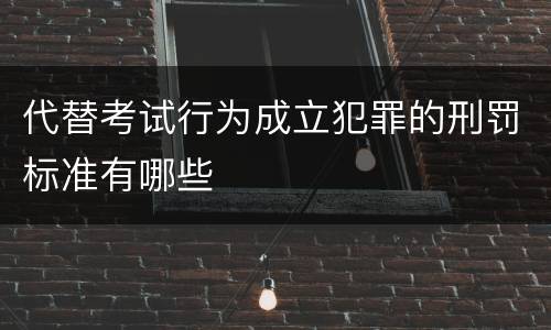 代替考试行为成立犯罪的刑罚标准有哪些