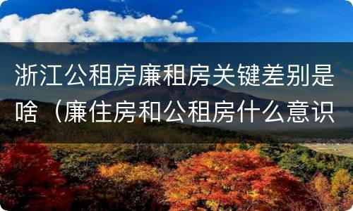 浙江公租房廉租房关键差别是啥（廉住房和公租房什么意识）