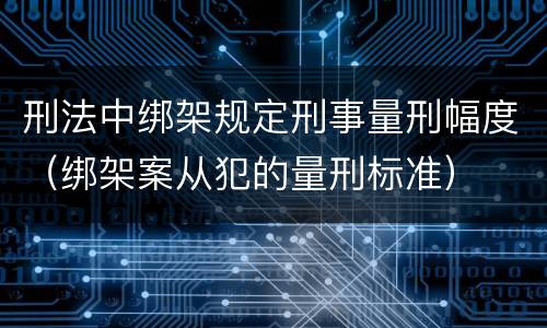 刑法中绑架规定刑事量刑幅度（绑架案从犯的量刑标准）