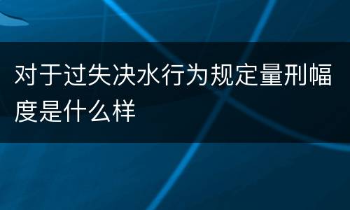 对于过失决水行为规定量刑幅度是什么样