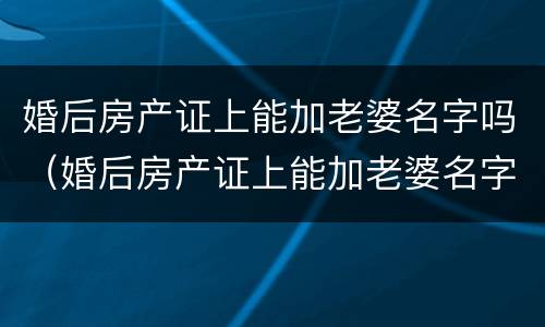 婚后房产证上能加老婆名字吗（婚后房产证上能加老婆名字吗怎么加）