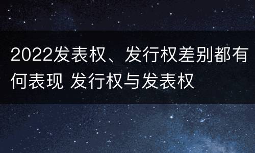 2022发表权、发行权差别都有何表现 发行权与发表权