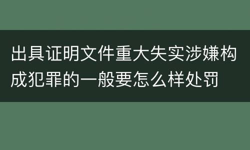 出具证明文件重大失实涉嫌构成犯罪的一般要怎么样处罚