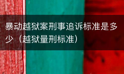 暴动越狱案刑事追诉标准是多少（越狱量刑标准）