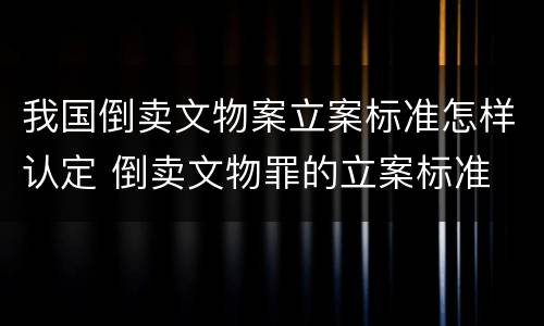 我国倒卖文物案立案标准怎样认定 倒卖文物罪的立案标准