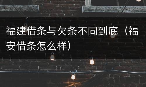 福建借条与欠条不同到底（福安借条怎么样）