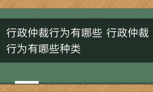 行政仲裁行为有哪些 行政仲裁行为有哪些种类