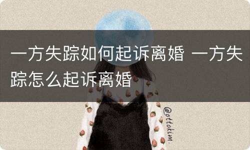 一方失踪如何起诉离婚 一方失踪怎么起诉离婚