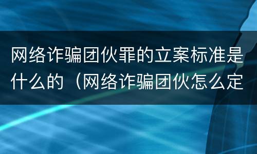 网络诈骗团伙罪的立案标准是什么的（网络诈骗团伙怎么定罪）