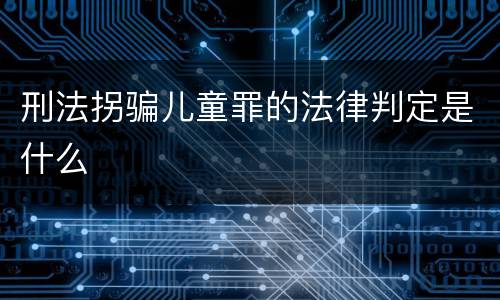 刑法拐骗儿童罪的法律判定是什么