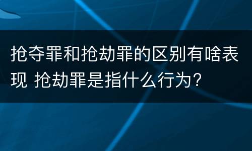 抢夺罪和抢劫罪的区别有啥表现 抢劫罪是指什么行为?