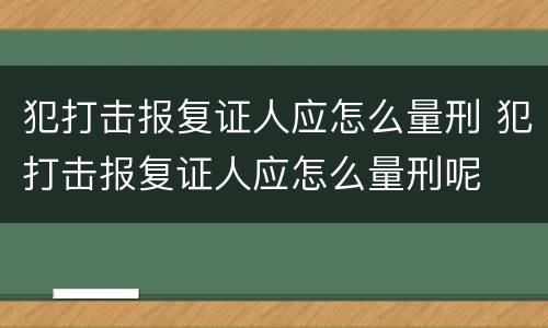 犯打击报复证人应怎么量刑 犯打击报复证人应怎么量刑呢