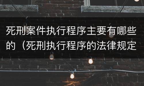 死刑案件执行程序主要有哪些的（死刑执行程序的法律规定）